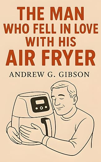 The Man Who Fell in Love with His Air Fryer by Andrew G. Gibson